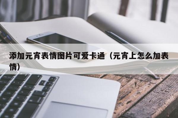 添加元宵表情图片可爱卡通（元宵上怎么加表情）