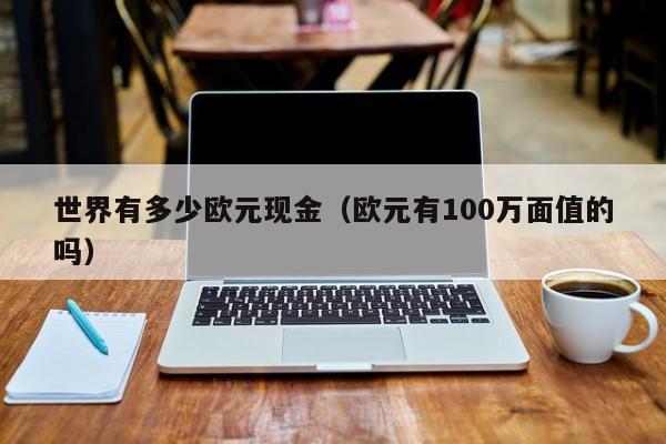 世界有多少欧元现金（欧元有100万面值的吗）