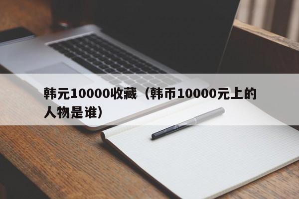 韩元10000收藏（韩币10000元上的人物是谁）