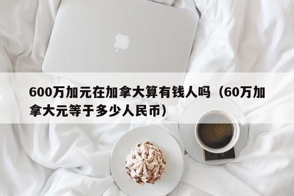 600万加元在加拿大算有钱人吗（60万加拿大元等于多少人民币）