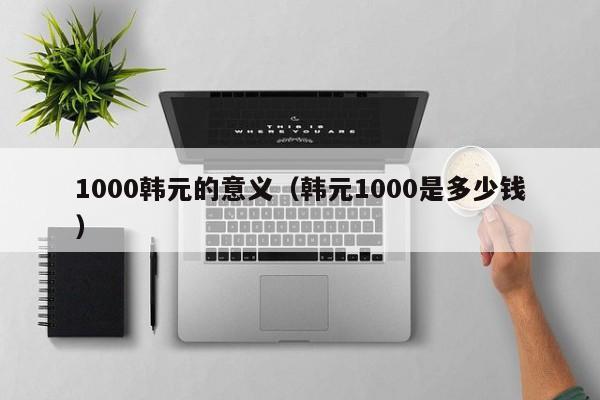 1000韩元的意义（韩元1000是多少钱）