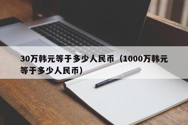 30万韩元等于多少人民币（1000万韩元等于多少人民币）