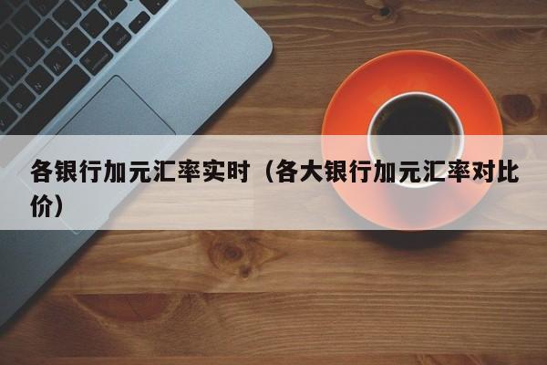 各银行加元汇率实时（各大银行加元汇率对比价）