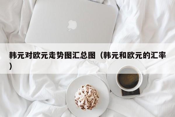 韩元对欧元走势图汇总图（韩元和欧元的汇率）