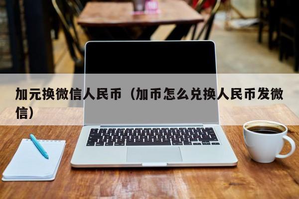 加元换微信人民币（加币怎么兑换人民币发微信）