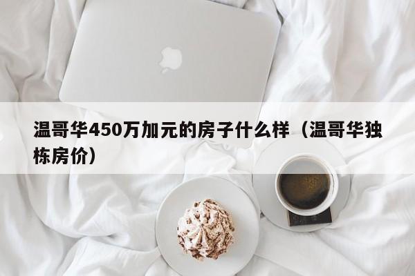 温哥华450万加元的房子什么样（温哥华独栋房价）