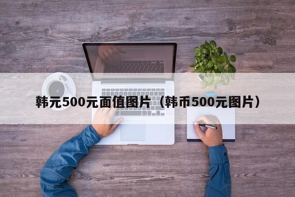 韩元500元面值图片（韩币500元图片）