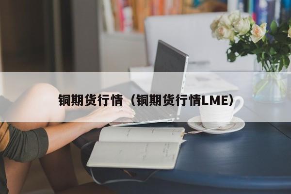 铜期货行情（铜期货行情LME）