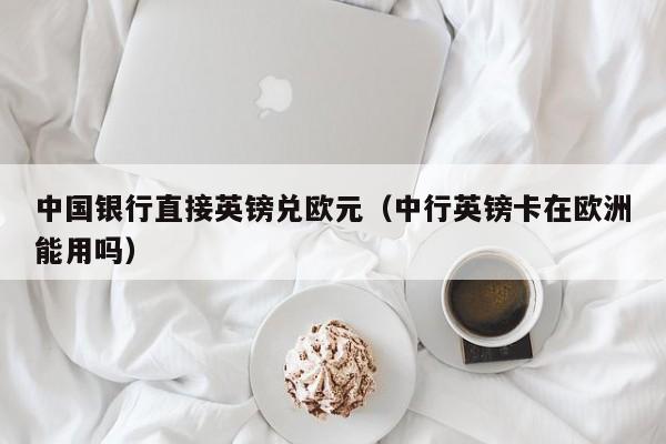 中国银行直接英镑兑欧元（中行英镑卡在欧洲能用吗）