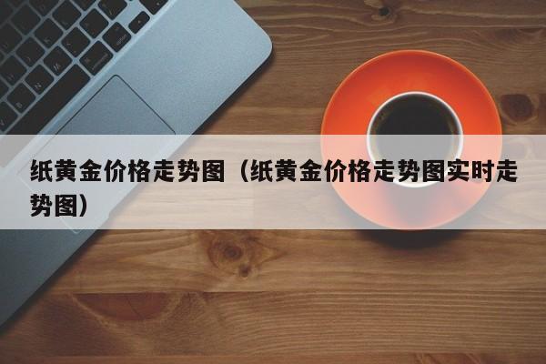 纸黄金价格走势图（纸黄金价格走势图实时走势图）