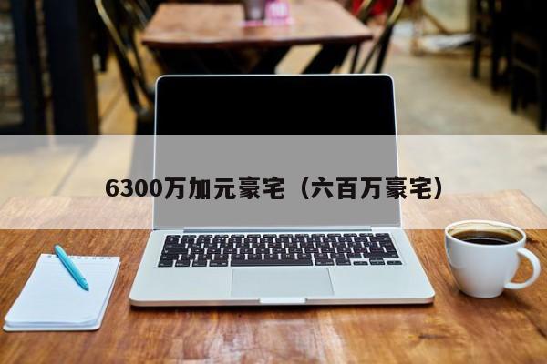 6300万加元豪宅（六百万豪宅）