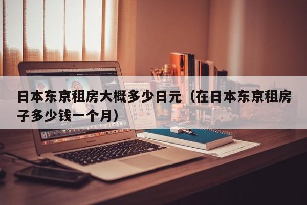 日本东京租房大概多少日元（在日本东京租房子多少钱一个月）