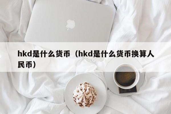 hkd是什么货币（hkd是什么货币换算人民币）