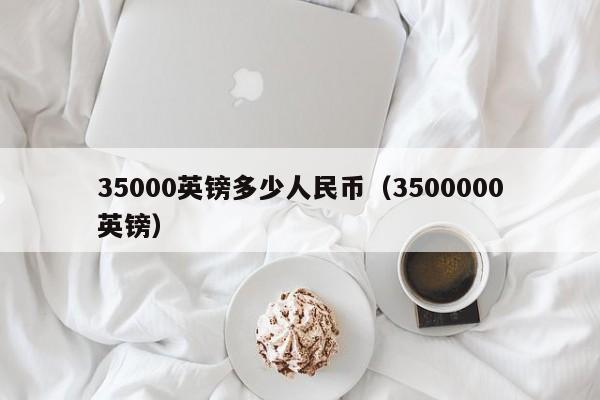 35000英镑多少人民币（3500000英镑）