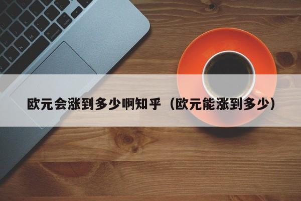 欧元会涨到多少啊知乎（欧元能涨到多少）