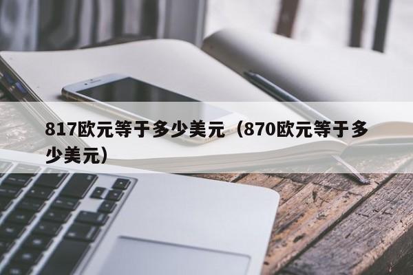 817欧元等于多少美元（870欧元等于多少美元）