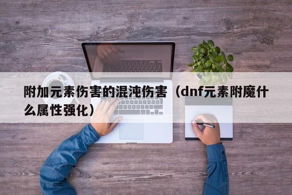 附加元素伤害的混沌伤害（dnf元素附魔什么属性强化）