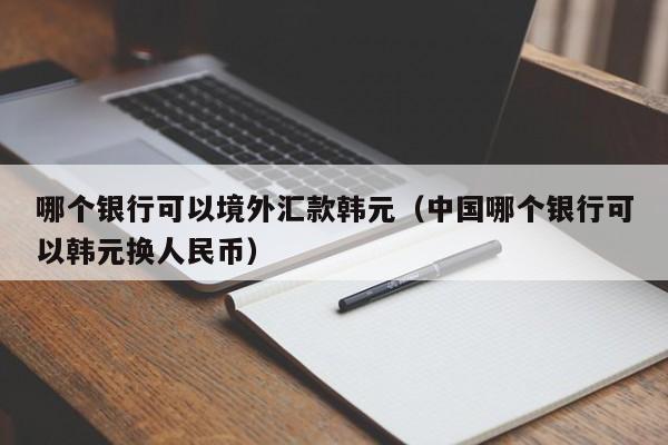 哪个银行可以境外汇款韩元（中国哪个银行可以韩元换人民币）