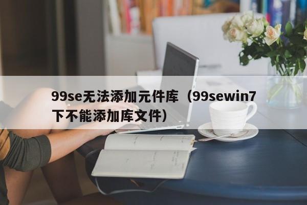 99se无法添加元件库（99sewin7下不能添加库文件）