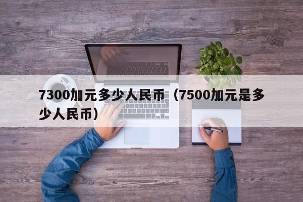 7300加元多少人民币（7500加元是多少人民币）