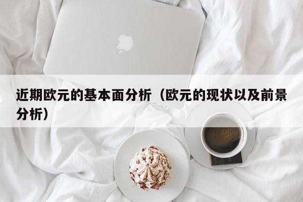 近期欧元的基本面分析（欧元的现状以及前景分析）