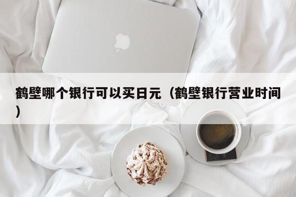 鹤壁哪个银行可以买日元（鹤壁银行营业时间）