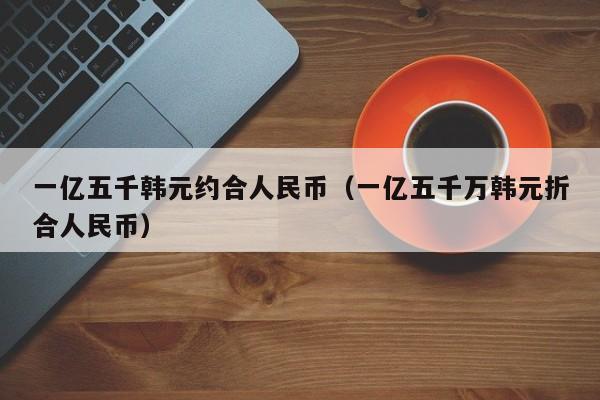 一亿五千韩元约合人民币（一亿五千万韩元折合人民币）