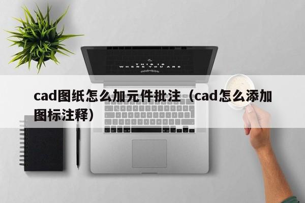 cad图纸怎么加元件批注（cad怎么添加图标注释）