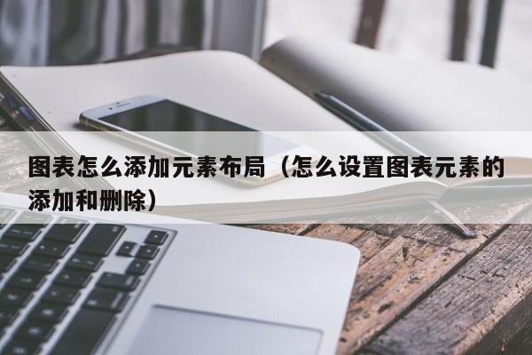 图表怎么添加元素布局（怎么设置图表元素的添加和删除）