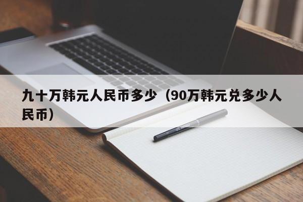 九十万韩元人民币多少（90万韩元兑多少人民币）