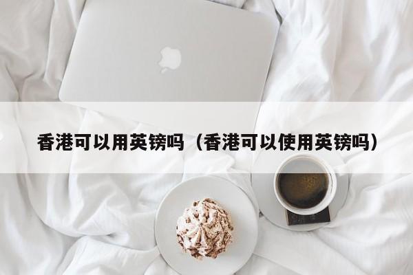 香港可以用英镑吗（香港可以使用英镑吗）