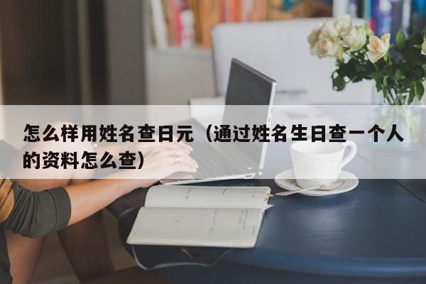 怎么样用姓名查日元（通过姓名生日查一个人的资料怎么查）