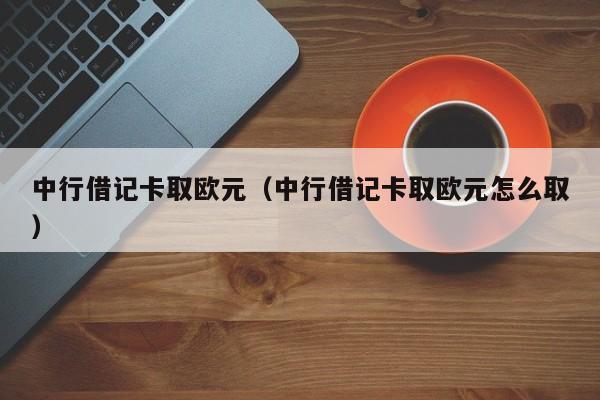 中行借记卡取欧元（中行借记卡取欧元怎么取）