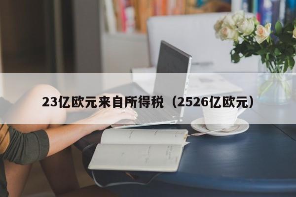 23亿欧元来自所得税（2526亿欧元）