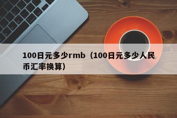 100日元多少rmb（100日元多少人民币汇率换算）