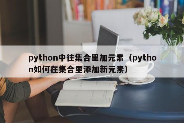 python中往集合里加元素（python如何在集合里添加新元素）