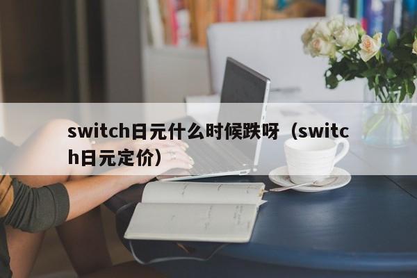 switch日元什么时候跌呀（switch日元定价）