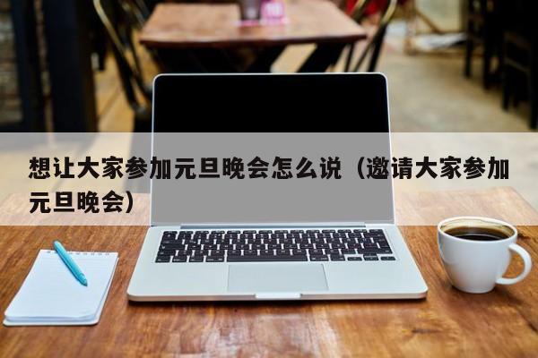 想让大家参加元旦晚会怎么说（邀请大家参加元旦晚会）