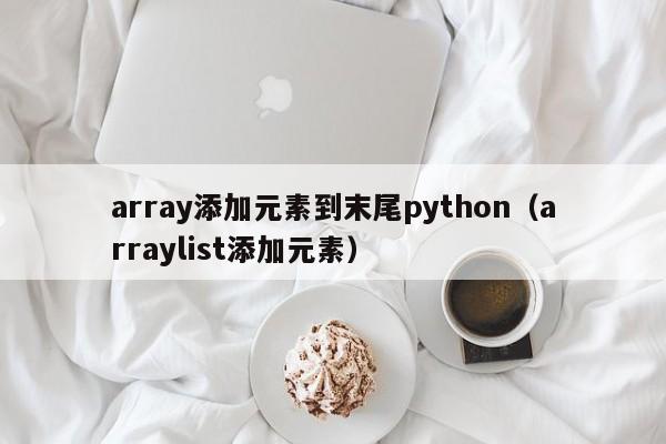 array添加元素到末尾python（arraylist添加元素）