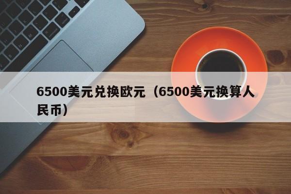 6500美元兑换欧元（6500美元换算人民币）