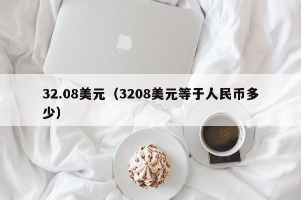 32.08美元（3208美元等于人民币多少）