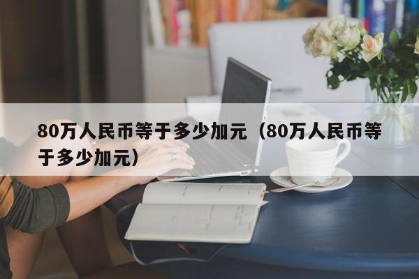 80万人民币等于多少加元（80万人民币等于多少加元）