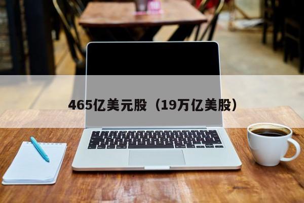 465亿美元股（19万亿美股）