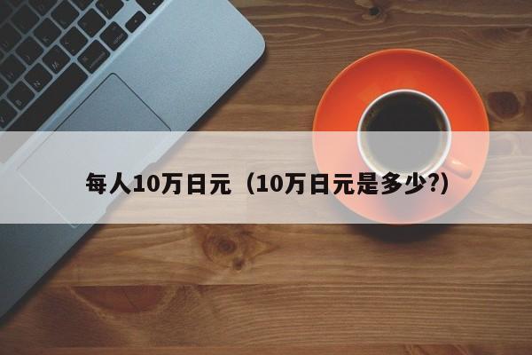 每人10万日元（10万日元是多少?）