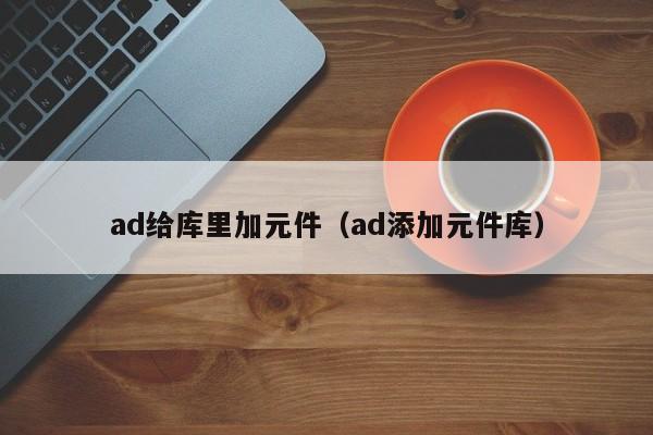 ad给库里加元件（ad添加元件库）