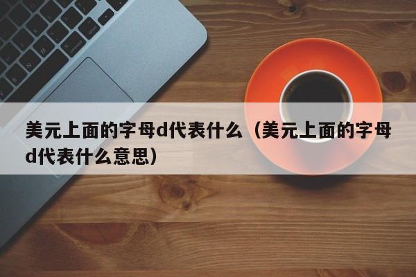 美元上面的字母d代表什么（美元上面的字母d代表什么意思）