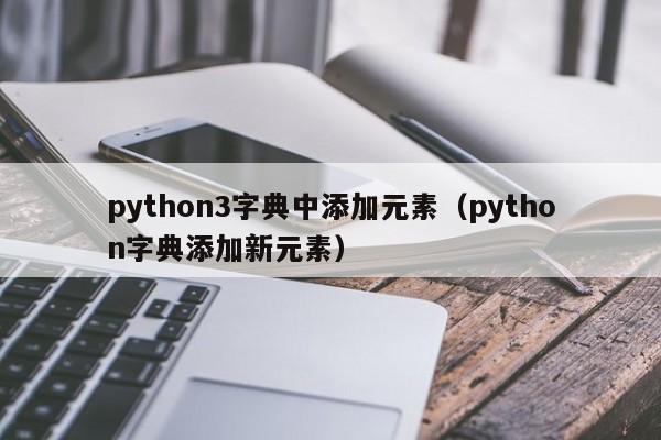 python3字典中添加元素（python字典添加新元素）