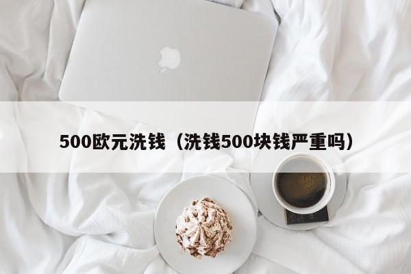 500欧元洗钱（洗钱500块钱严重吗）