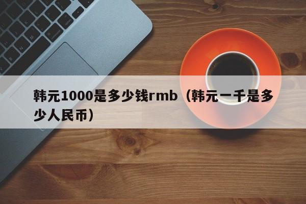 韩元1000是多少钱rmb（韩元一千是多少人民币）