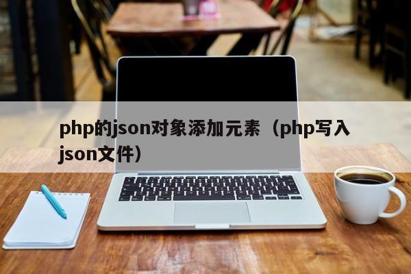 php的json对象添加元素（php写入json文件）